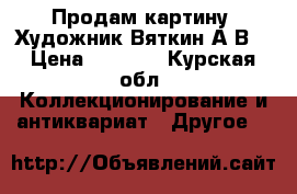 Продам картину. Художник Вяткин А.В. › Цена ­ 8 000 - Курская обл. Коллекционирование и антиквариат » Другое   